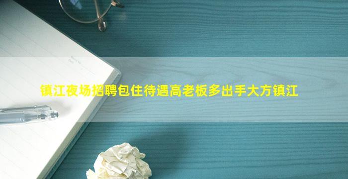 镇江夜场招聘包住待遇高老板多出手大方镇江